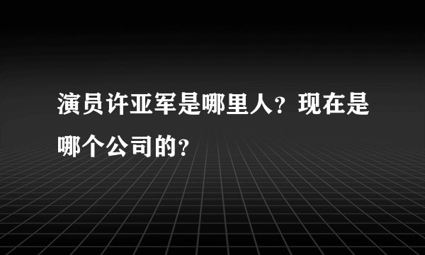演员许亚军是哪里人？现在是哪个公司的？