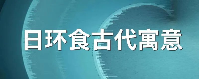 日环食古代寓意 日环食古代寓意是什么