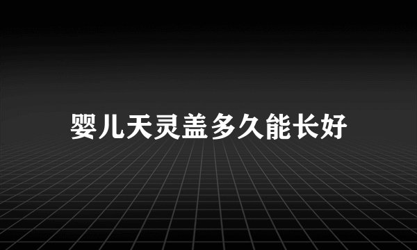婴儿天灵盖多久能长好