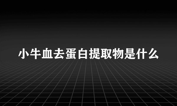 小牛血去蛋白提取物是什么