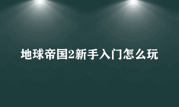 地球帝国2新手入门怎么玩