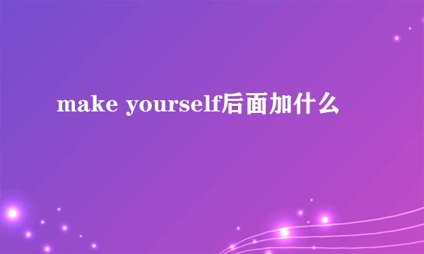 make yourself后面加什么
