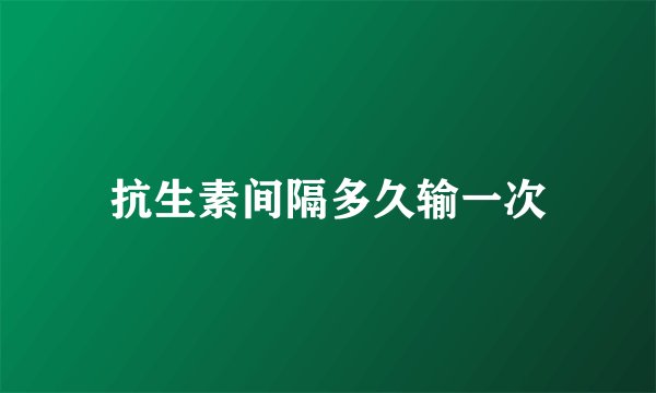 抗生素间隔多久输一次
