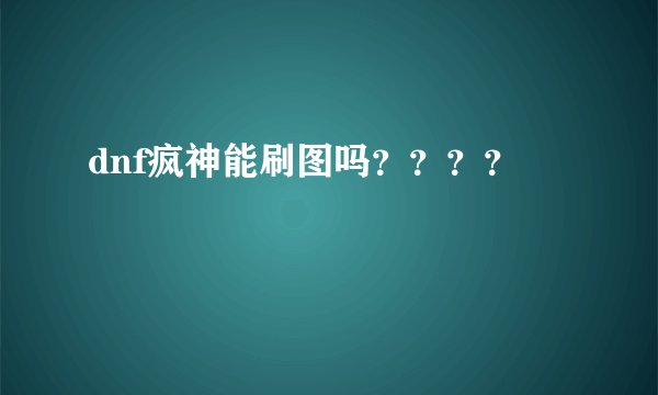 dnf疯神能刷图吗？？？？