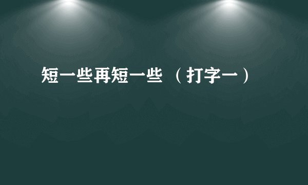 短一些再短一些 （打字一）