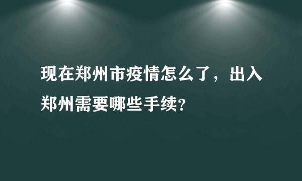 现在郑州市疫情怎么了，出入郑州需要哪些手续？
