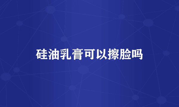 硅油乳膏可以擦脸吗