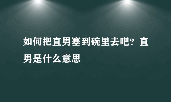 如何把直男塞到碗里去吧？直男是什么意思