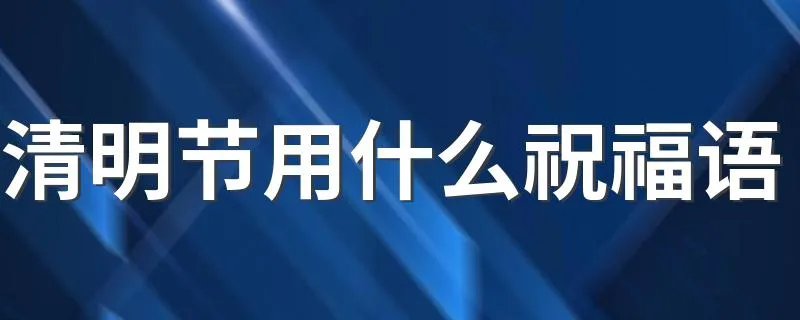 清明节用什么祝福语 清明节祝福语大全
