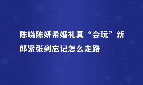 陈晓陈妍希婚礼真“会玩”新郎紧张到忘记怎么走路
