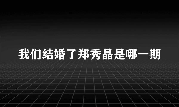 我们结婚了郑秀晶是哪一期