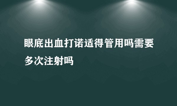 眼底出血打诺适得管用吗需要多次注射吗