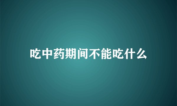 吃中药期间不能吃什么