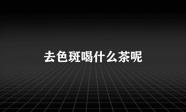 去色斑喝什么茶呢