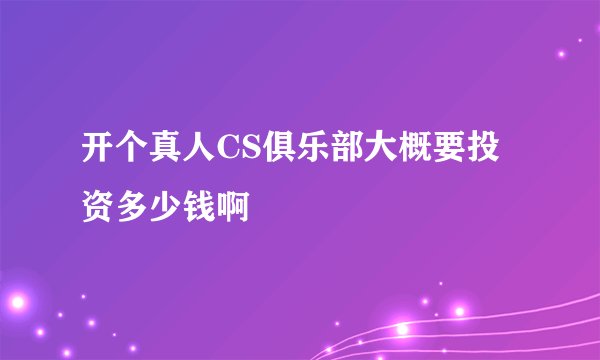 开个真人CS俱乐部大概要投资多少钱啊
