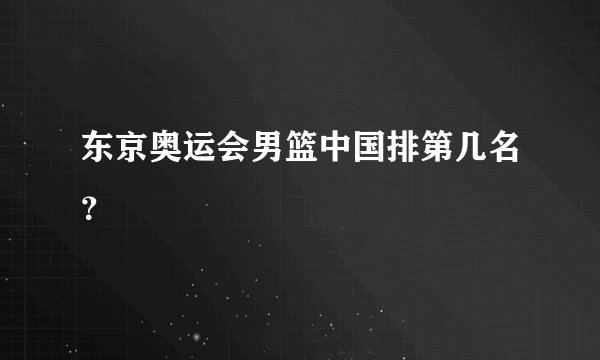 东京奥运会男篮中国排第几名？