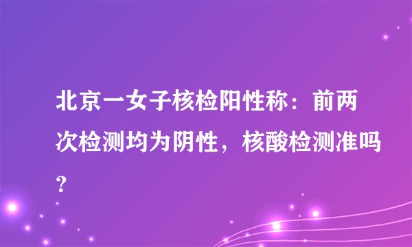 北京一女子核检阳性称：前两次检测均为阴性，核酸检测准吗？