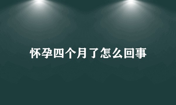 怀孕四个月了怎么回事
