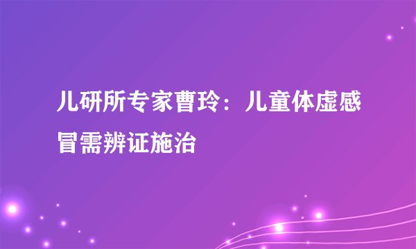 儿研所专家曹玲：儿童体虚感冒需辨证施治