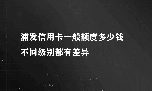 浦发信用卡一般额度多少钱 不同级别都有差异