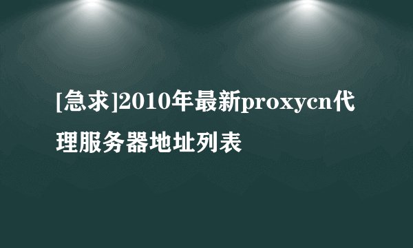 [急求]2010年最新proxycn代理服务器地址列表