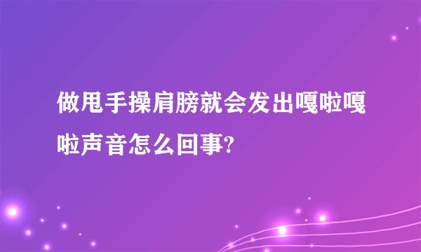 做甩手操肩膀就会发出嘎啦嘎啦声音怎么回事?