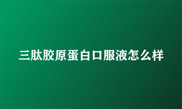 三肽胶原蛋白口服液怎么样