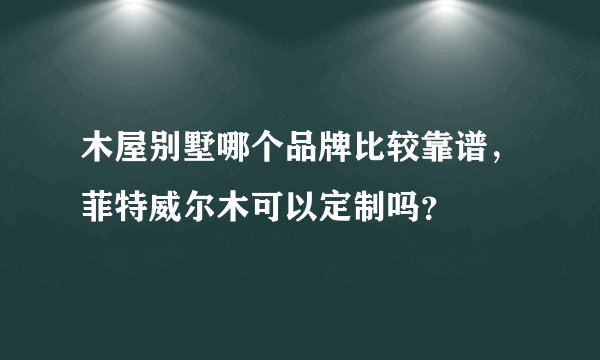 木屋别墅哪个品牌比较靠谱，菲特威尔木可以定制吗？