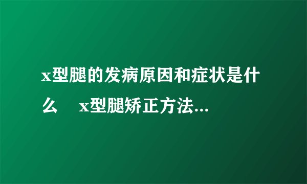 x型腿的发病原因和症状是什么    x型腿矫正方法具体有哪些