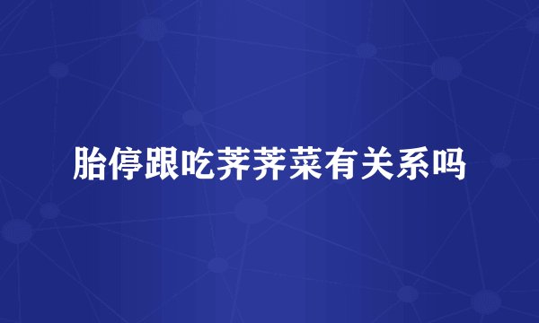 胎停跟吃荠荠菜有关系吗