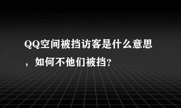 QQ空间被挡访客是什么意思，如何不他们被挡？