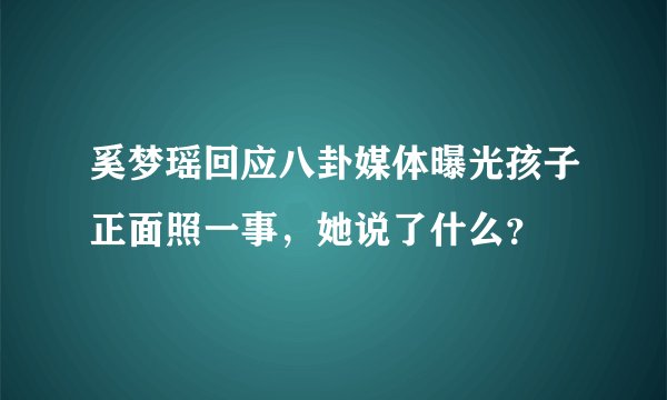 奚梦瑶回应八卦媒体曝光孩子正面照一事，她说了什么？