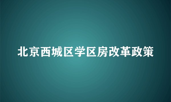 北京西城区学区房改革政策