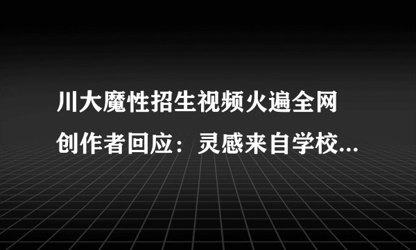 川大魔性招生视频火遍全网 创作者回应：灵感来自学校送快递的无人车