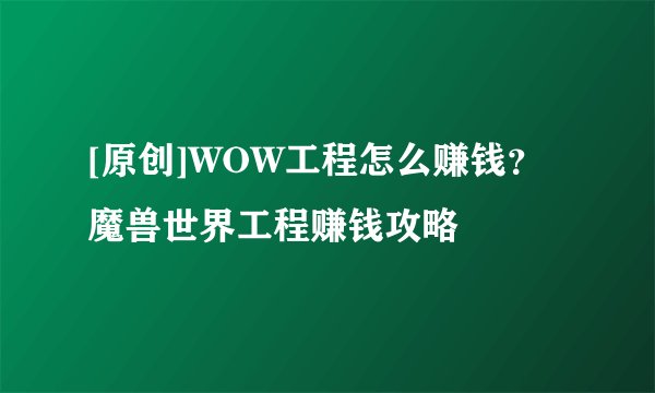 [原创]WOW工程怎么赚钱？魔兽世界工程赚钱攻略