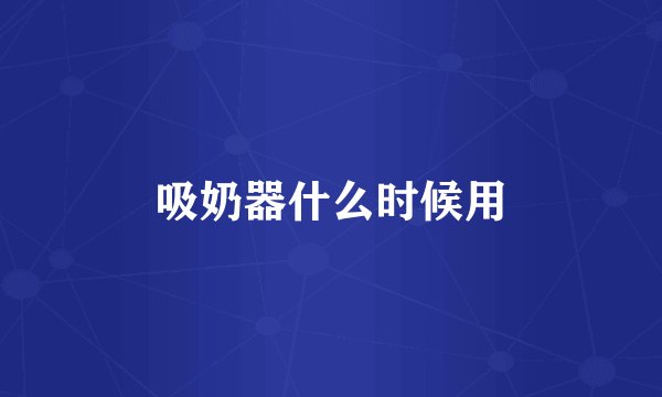 吸奶器什么时候用