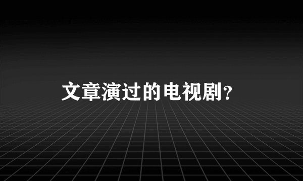文章演过的电视剧？