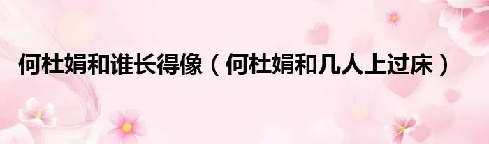 何杜娟和谁长得像（何杜娟和几人上过床）