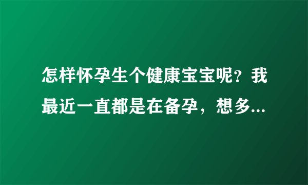 怎样怀孕生个健康宝宝呢？我最近一直都是在备孕，想多了解一下。