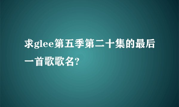 求glee第五季第二十集的最后一首歌歌名?