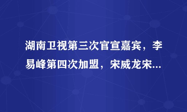湖南卫视第三次官宣嘉宾，李易峰第四次加盟，宋威龙宋茜合体亮相