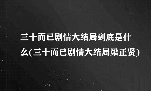 三十而已剧情大结局到底是什么(三十而已剧情大结局梁正贤)
