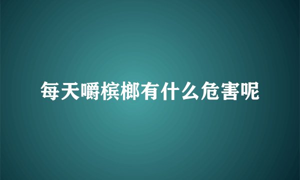 每天嚼槟榔有什么危害呢