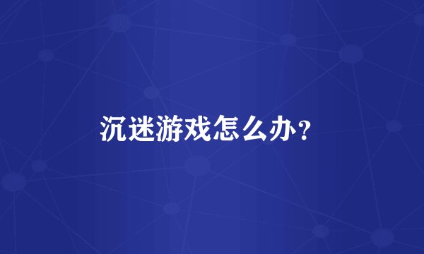 沉迷游戏怎么办？