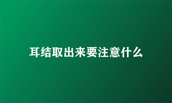 耳结取出来要注意什么