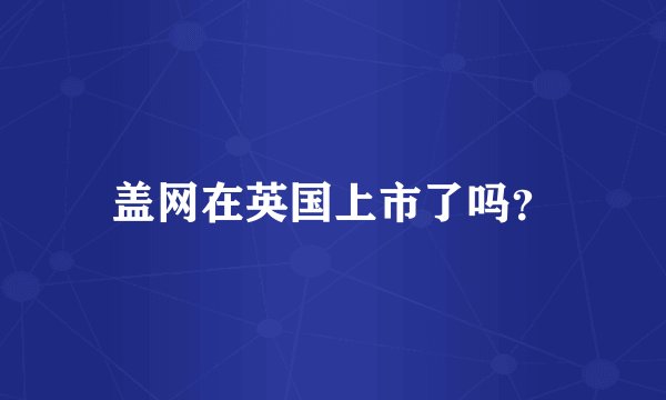 盖网在英国上市了吗？