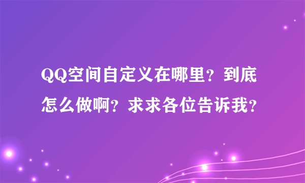 QQ空间自定义在哪里？到底怎么做啊？求求各位告诉我？