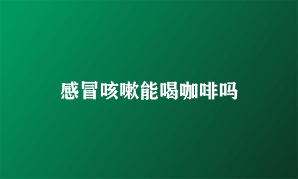 感冒咳嗽能喝咖啡吗