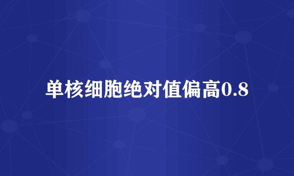 单核细胞绝对值偏高0.8