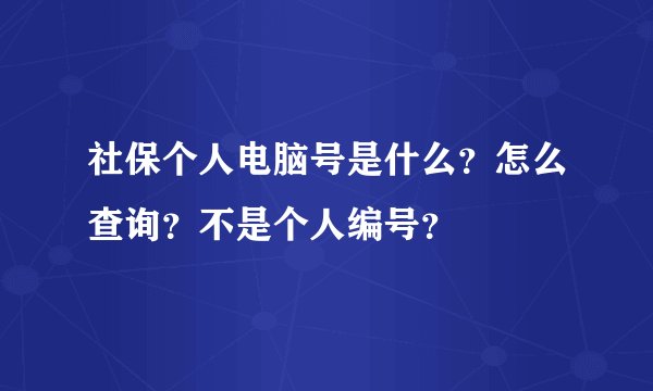 社保个人电脑号是什么？怎么查询？不是个人编号？
